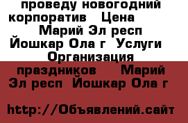 проведу новогодний корпоратив › Цена ­ 5 000 - Марий Эл респ., Йошкар-Ола г. Услуги » Организация праздников   . Марий Эл респ.,Йошкар-Ола г.